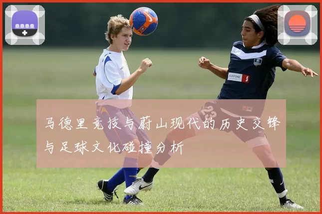 马德里竞技与蔚山现代的历史交锋与足球文化碰撞分析