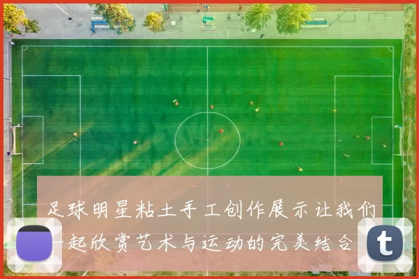 足球明星粘土手工创作展示让我们一起欣赏艺术与运动的完美结合