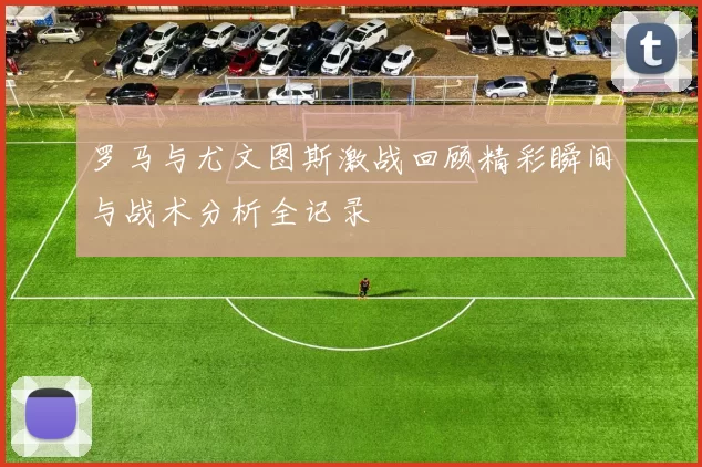 罗马与尤文图斯激战回顾精彩瞬间与战术分析全记录