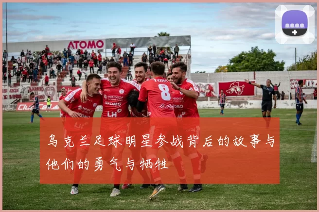 乌克兰足球明星参战背后的故事与他们的勇气与牺牲