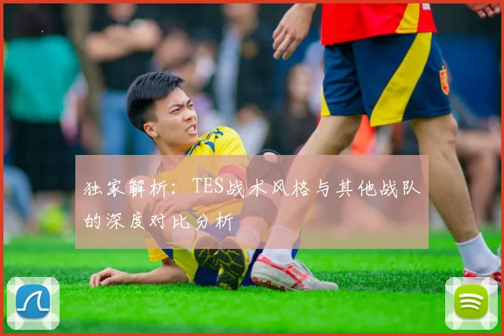 独家解析：TES战术风格与其他战队的深度对比分析