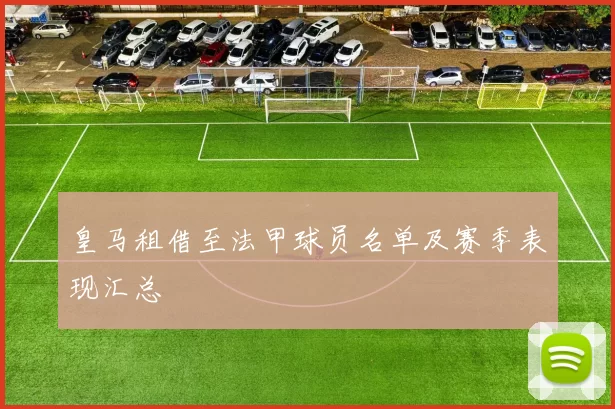 皇马租借至法甲球员名单及赛季表现汇总
