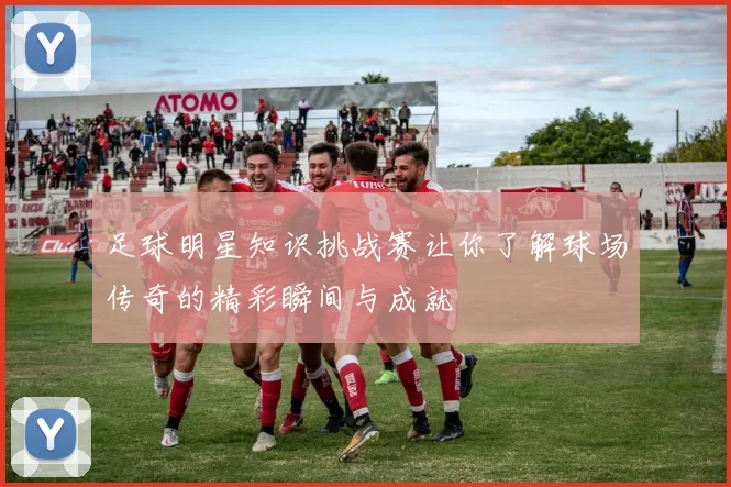 足球明星知识挑战赛让你了解球场传奇的精彩瞬间与成就