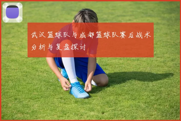 武汉篮球队与成都篮球队赛后战术分析与复盘探讨