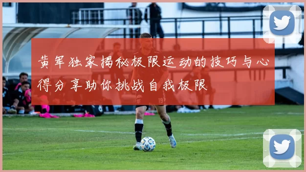 黄军独家揭秘极限运动的技巧与心得分享助你挑战自我极限