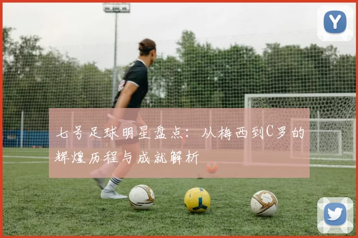 七号足球明星盘点：从梅西到C罗的辉煌历程与成就解析