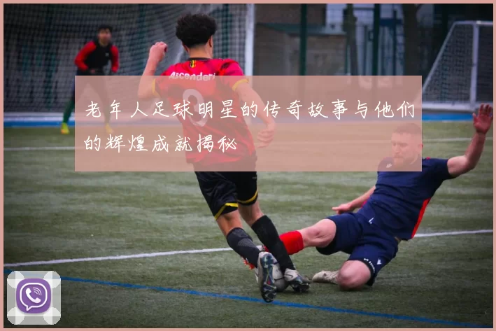 老年人足球明星的传奇故事与他们的辉煌成就揭秘