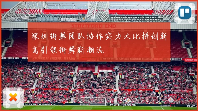 深圳街舞团队协作实力大比拼创新高引领街舞新潮流