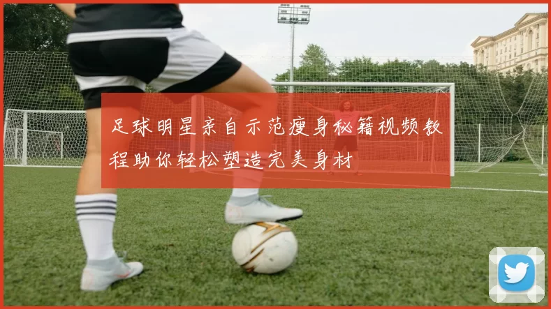 足球明星亲自示范瘦身秘籍视频教程助你轻松塑造完美身材