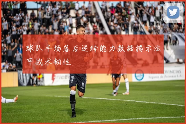 球队半场落后逆转能力数据揭示法甲战术韧性