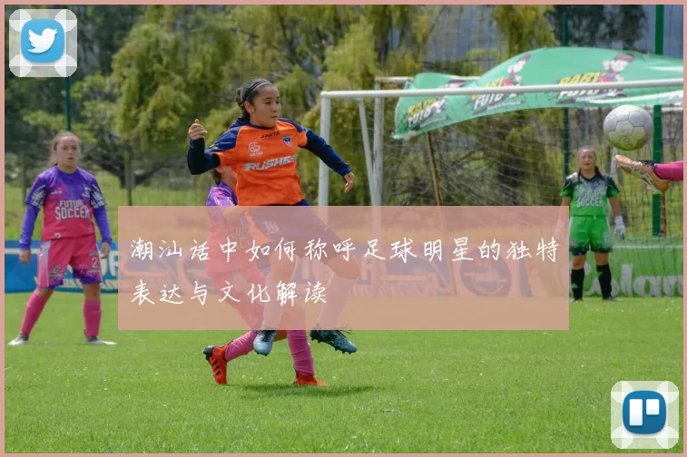 潮汕话中如何称呼足球明星的独特表达与文化解读