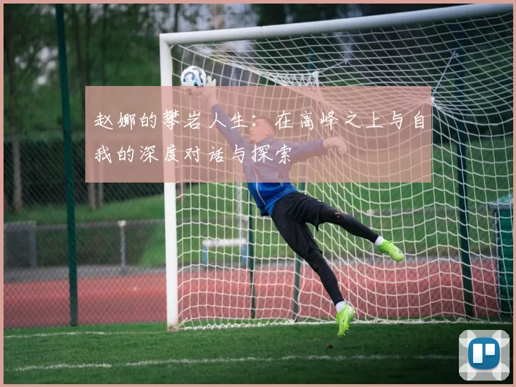 赵娜的攀岩人生：在高峰之上与自我的深度对话与探索
