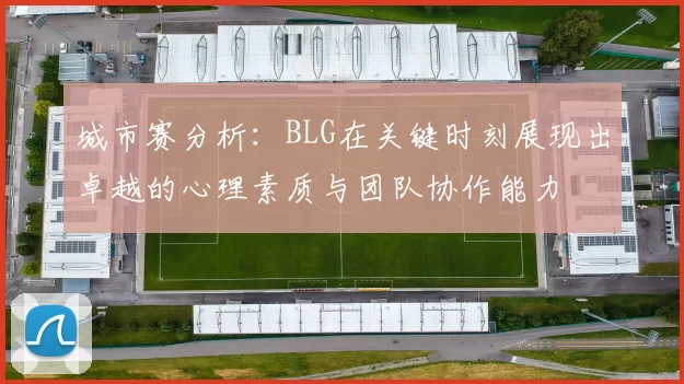 城市赛分析：BLG在关键时刻展现出卓越的心理素质与团队协作能力