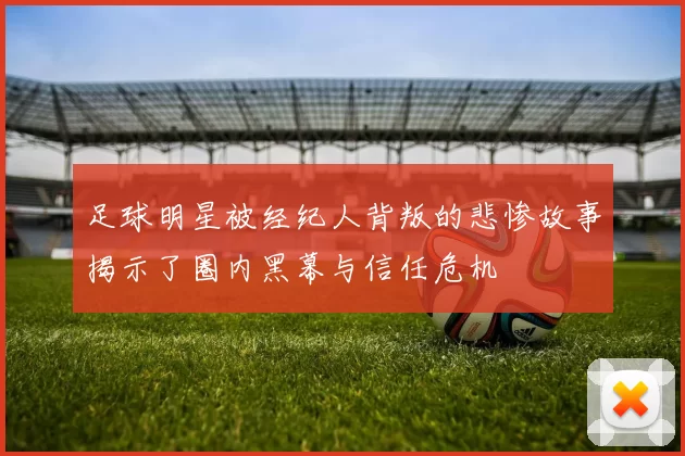 足球明星被经纪人背叛的悲惨故事揭示了圈内黑幕与信任危机