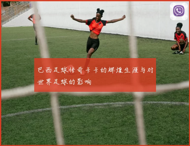 巴西足球传奇卡卡的辉煌生涯与对世界足球的影响