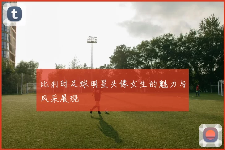 比利时足球明星头像女生的魅力与风采展现