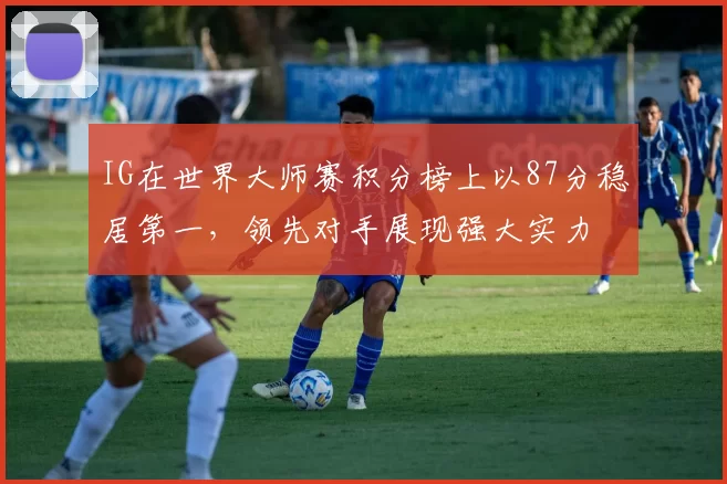 IG在世界大师赛积分榜上以87分稳居第一，领先对手展现强大实力