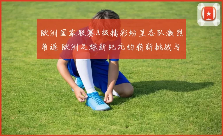 欧洲国家联赛A级精彩纷呈各队激烈角逐 欧洲足球新纪元的崭新挑战与机遇