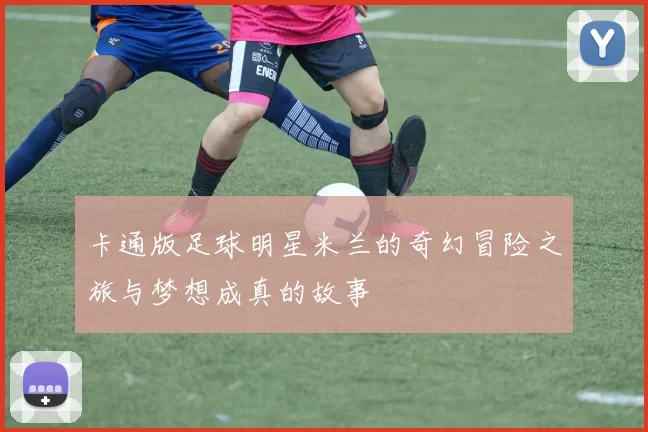 卡通版足球明星米兰的奇幻冒险之旅与梦想成真的故事