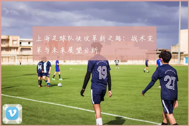 上海足球队快攻革新之路：战术变革与未来展望分析
