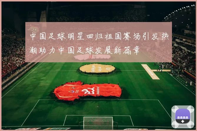 中国足球明星回归祖国赛场引发热潮助力中国足球发展新篇章