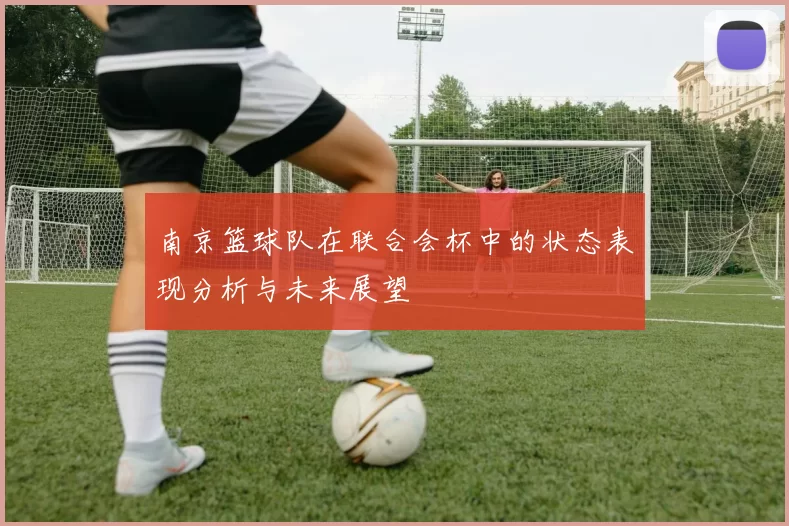 南京篮球队在联合会杯中的状态表现分析与未来展望