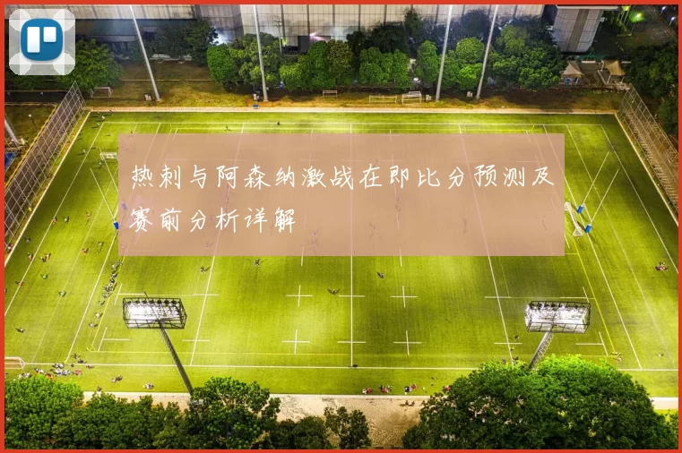 热刺与阿森纳激战在即比分预测及赛前分析详解