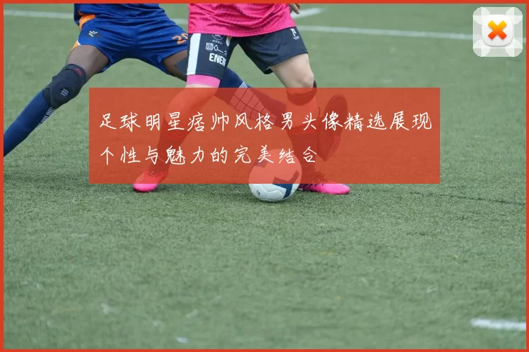 足球明星痞帅风格男头像精选展现个性与魅力的完美结合