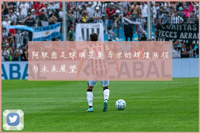 阿联酋足球明星奥马尔的辉煌历程与未来展望