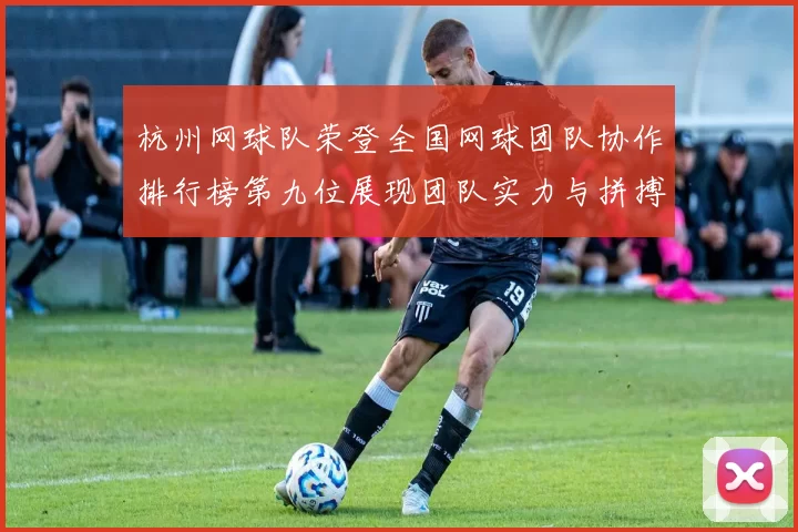 杭州网球队荣登全国网球团队协作排行榜第九位展现团队实力与拼搏精神