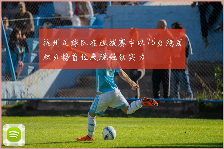 杭州足球队在选拔赛中以76分稳居积分榜首位展现强劲实力