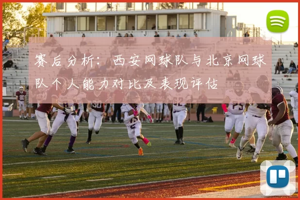 赛后分析：西安网球队与北京网球队个人能力对比及表现评估