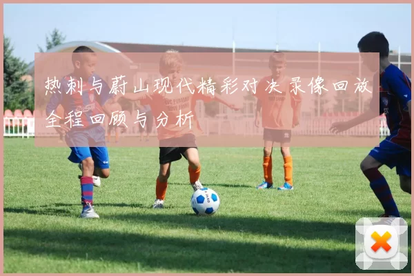 热刺与蔚山现代精彩对决录像回放全程回顾与分析