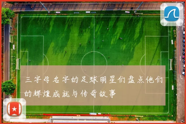 三字母名字的足球明星们盘点他们的辉煌成就与传奇故事