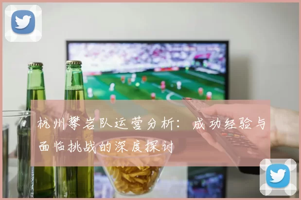 杭州攀岩队运营分析：成功经验与面临挑战的深度探讨