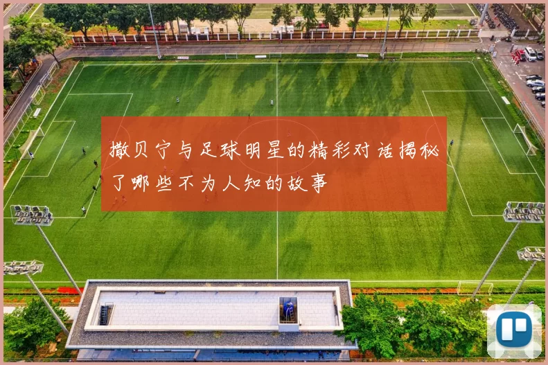 撒贝宁与足球明星的精彩对话揭秘了哪些不为人知的故事