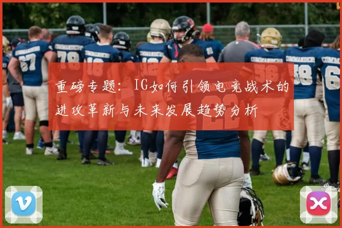 重磅专题：IG如何引领电竞战术的进攻革新与未来发展趋势分析