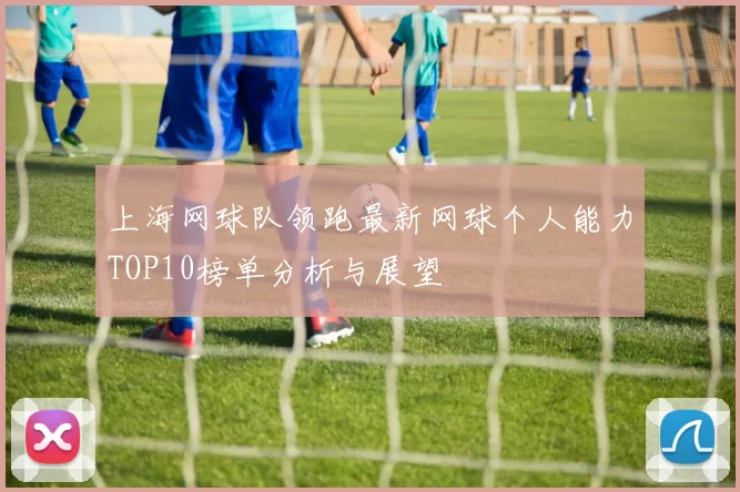 上海网球队领跑最新网球个人能力TOP10榜单分析与展望