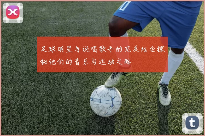 足球明星与说唱歌手的完美结合探秘他们的音乐与运动之路