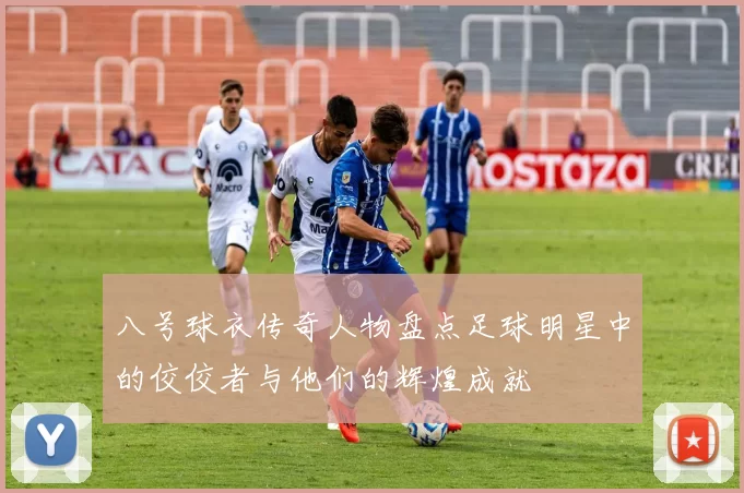 八号球衣传奇人物盘点足球明星中的佼佼者与他们的辉煌成就