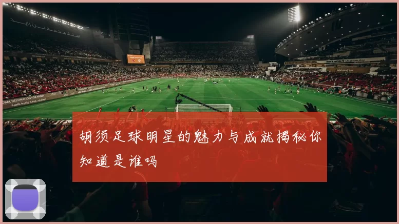 胡须足球明星的魅力与成就揭秘你知道是谁吗