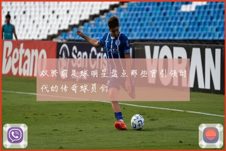 双骄前足球明星盘点那些曾引领时代的传奇球员们