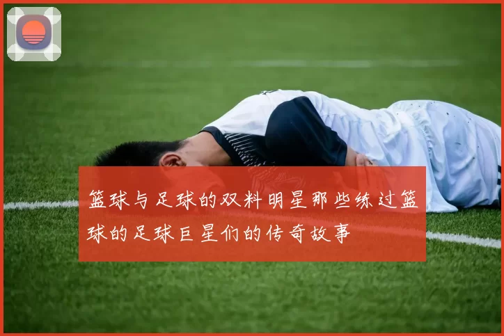 篮球与足球的双料明星那些练过篮球的足球巨星们的传奇故事