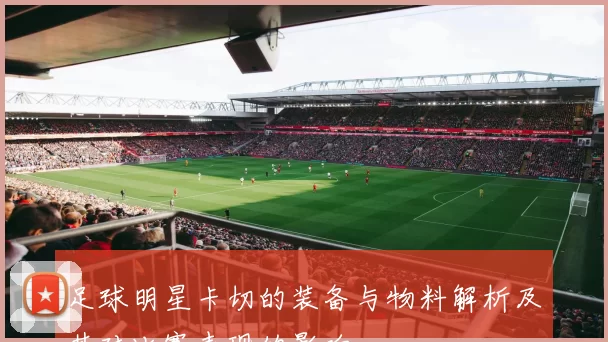 足球明星卡切的装备与物料解析及其对比赛表现的影响