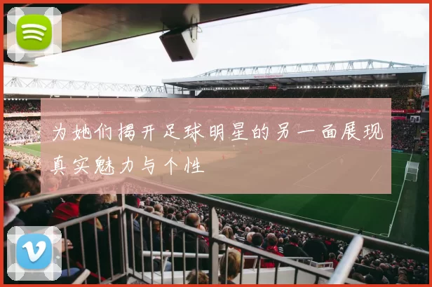 为她们揭开足球明星的另一面展现真实魅力与个性