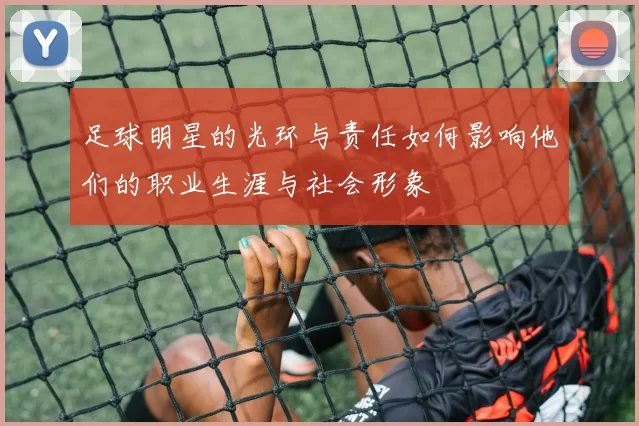 足球明星的光环与责任如何影响他们的职业生涯与社会形象