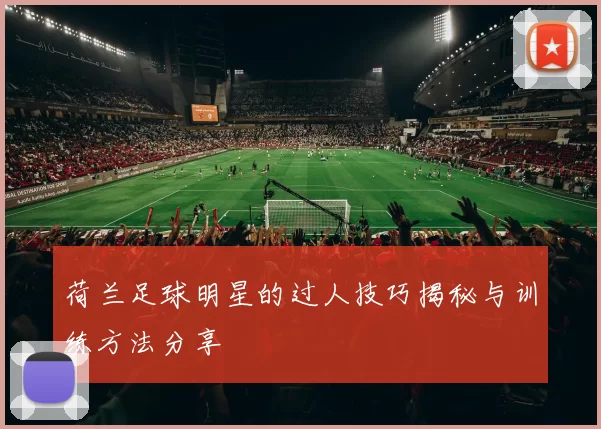 荷兰足球明星的过人技巧揭秘与训练方法分享