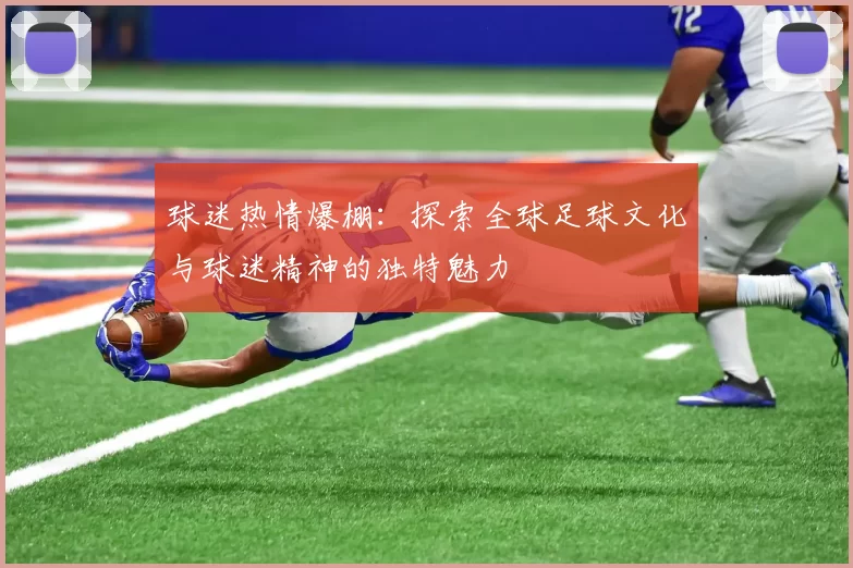 球迷热情爆棚：探索全球足球文化与球迷精神的独特魅力