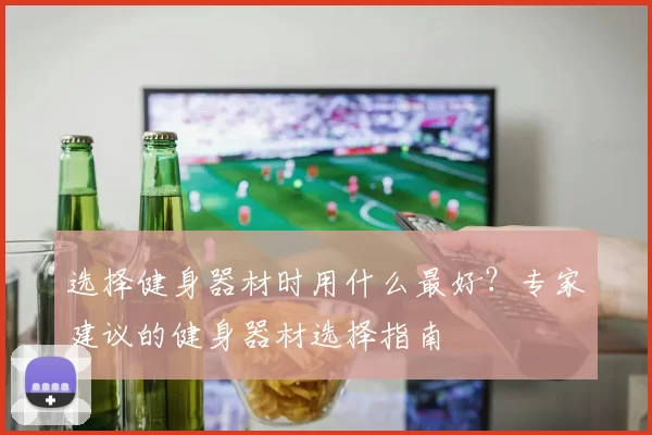 选择健身器材时用什么最好？专家建议的健身器材选择指南
