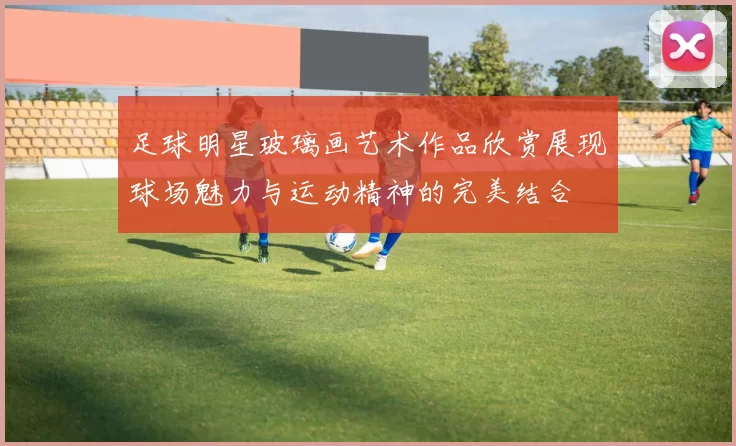 足球明星玻璃画艺术作品欣赏展现球场魅力与运动精神的完美结合